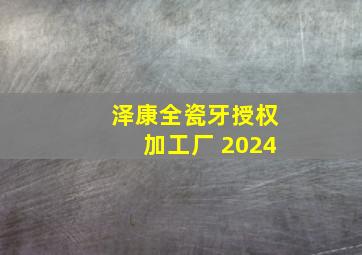 泽康全瓷牙授权加工厂 2024